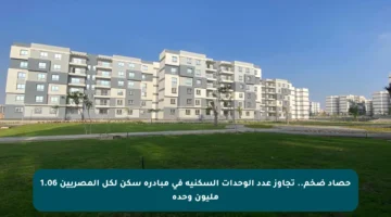 حصاد ضخم.. تجاوز عدد الوحدات السكنية في مبادرة سكن لكل المصريين 1.06 مليون وحدة